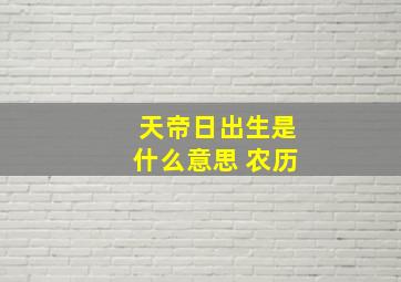 天帝日出生是什么意思 农历